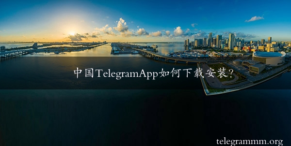中国TelegramApp如何下载安装？